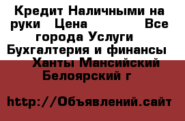 Кредит Наличными на руки › Цена ­ 50 000 - Все города Услуги » Бухгалтерия и финансы   . Ханты-Мансийский,Белоярский г.